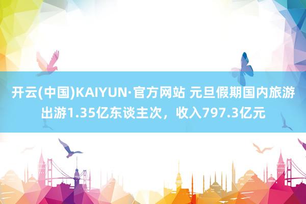 开云(中国)KAIYUN·官方网站 元旦假期国内旅游出游1.35亿东谈主次，收入797.3亿元