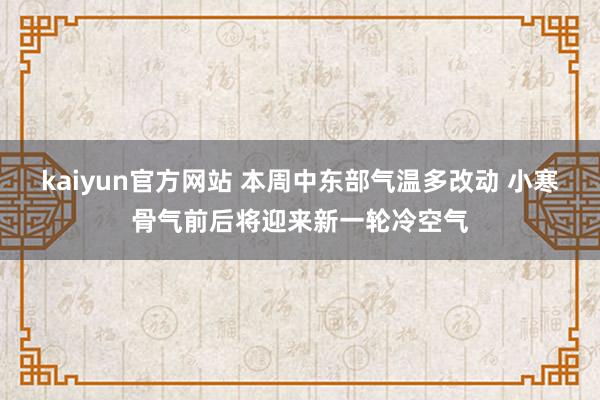kaiyun官方网站 本周中东部气温多改动 小寒骨气前后将迎来新一轮冷空气