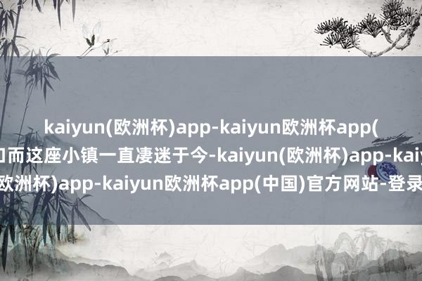 kaiyun(欧洲杯)app-kaiyun欧洲杯app(中国)官方网站-登录入口而这座小镇一直凄迷于今-kaiyun(欧洲杯)app-kaiyun欧洲杯app(中国)官方网站-登录入口