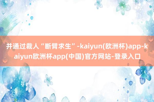 并通过裁人“断臂求生”-kaiyun(欧洲杯)app-kaiyun欧洲杯app(中国)官方网站-登录入口