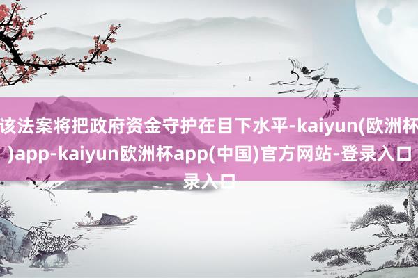 该法案将把政府资金守护在目下水平-kaiyun(欧洲杯)app-kaiyun欧洲杯app(中国)官方网站-登录入口