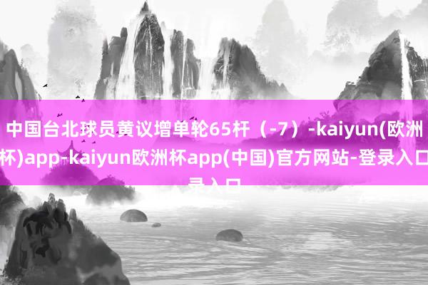 中国台北球员黄议增单轮65杆（-7）-kaiyun(欧洲杯)app-kaiyun欧洲杯app(中国)官方网站-登录入口