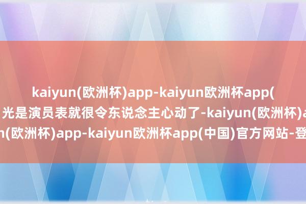 kaiyun(欧洲杯)app-kaiyun欧洲杯app(中国)官方网站-登录入口光是演员表就很令东说念主心动了-kaiyun(欧洲杯)app-kaiyun欧洲杯app(中国)官方网站-登录入口
