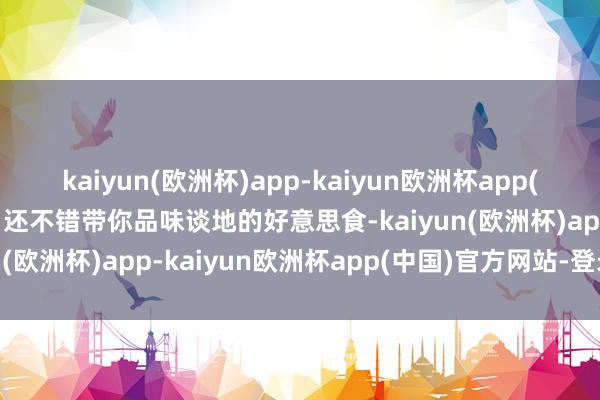 kaiyun(欧洲杯)app-kaiyun欧洲杯app(中国)官方网站-登录入口还不错带你品味谈地的好意思食-kaiyun(欧洲杯)app-kaiyun欧洲杯app(中国)官方网站-登录入口
