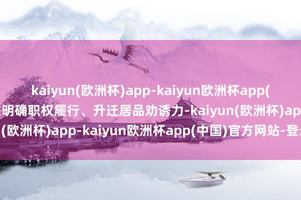kaiyun(欧洲杯)app-kaiyun欧洲杯app(中国)官方网站-登录入口明确职权履行、升迁居品劝诱力-kaiyun(欧洲杯)app-kaiyun欧洲杯app(中国)官方网站-登录入口