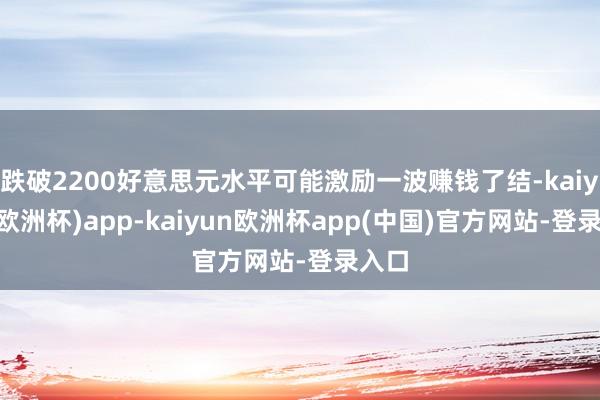 跌破2200好意思元水平可能激励一波赚钱了结-kaiyun(欧洲杯)app-kaiyun欧洲杯app(中国)官方网站-登录入口