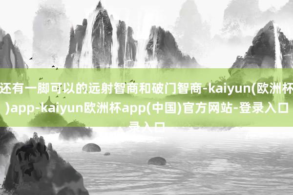 还有一脚可以的远射智商和破门智商-kaiyun(欧洲杯)app-kaiyun欧洲杯app(中国)官方网站-登录入口