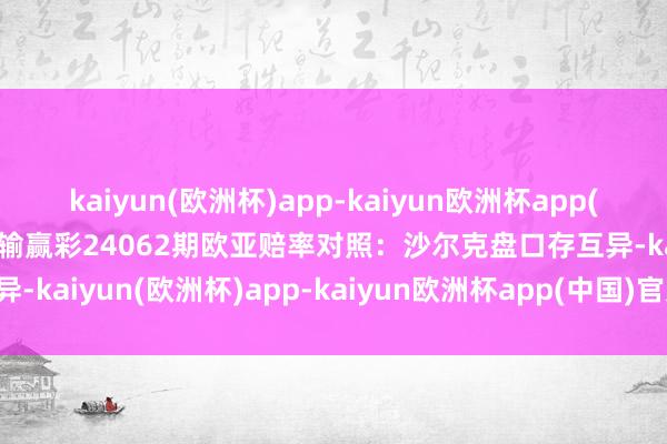 kaiyun(欧洲杯)app-kaiyun欧洲杯app(中国)官方网站-登录入口输赢彩24062期欧亚赔率对照：沙尔克盘口存互异-kaiyun(欧洲杯)app-kaiyun欧洲杯app(中国)官方网站-登录入口