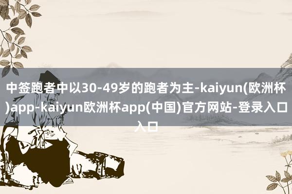 中签跑者中以30-49岁的跑者为主-kaiyun(欧洲杯)app-kaiyun欧洲杯app(中国)官方网站-登录入口
