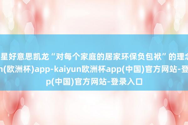 红星好意思凯龙“对每个家庭的居家环保负包袱”的理念-kaiyun(欧洲杯)app-kaiyun欧洲杯app(中国)官方网站-登录入口