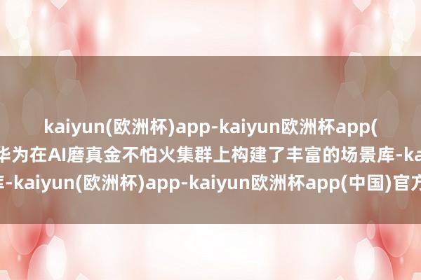 kaiyun(欧洲杯)app-kaiyun欧洲杯app(中国)官方网站-登录入口华为在AI磨真金不怕火集群上构建了丰富的场景库-kaiyun(欧洲杯)app-kaiyun欧洲杯app(中国)官方网站-登录入口