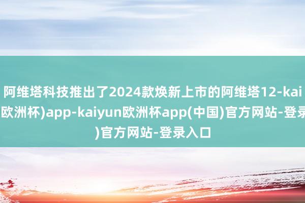 阿维塔科技推出了2024款焕新上市的阿维塔12-kaiyun(欧洲杯)app-kaiyun欧洲杯app(中国)官方网站-登录入口