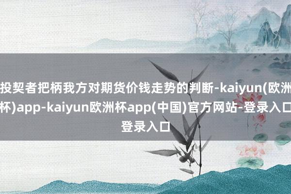 投契者把柄我方对期货价钱走势的判断-kaiyun(欧洲杯)app-kaiyun欧洲杯app(中国)官方网站-登录入口