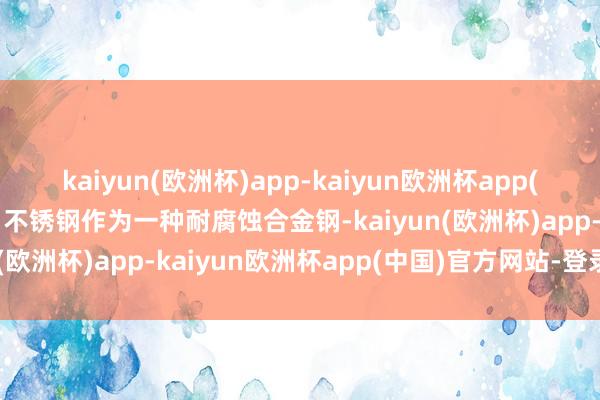kaiyun(欧洲杯)app-kaiyun欧洲杯app(中国)官方网站-登录入口不锈钢作为一种耐腐蚀合金钢-kaiyun(欧洲杯)app-kaiyun欧洲杯app(中国)官方网站-登录入口