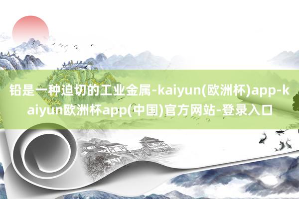 铅是一种迫切的工业金属-kaiyun(欧洲杯)app-kaiyun欧洲杯app(中国)官方网站-登录入口