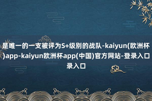 是唯一的一支被评为S+级别的战队-kaiyun(欧洲杯)app-kaiyun欧洲杯app(中国)官方网站-登录入口