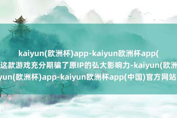 kaiyun(欧洲杯)app-kaiyun欧洲杯app(中国)官方网站-登录入口这款游戏充分期骗了原IP的弘大影响力-kaiyun(欧洲杯)app-kaiyun欧洲杯app(中国)官方网站-登录入口