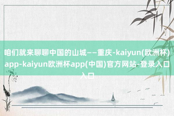 咱们就来聊聊中国的山城——重庆-kaiyun(欧洲杯)app-kaiyun欧洲杯app(中国)官方网站-登录入口