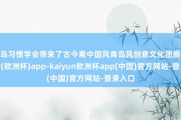 青岛习惯学会带来了古今斋中国风青岛风创意文化团扇-kaiyun(欧洲杯)app-kaiyun欧洲杯app(中国)官方网站-登录入口