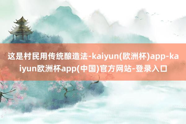 这是村民用传统酿造法-kaiyun(欧洲杯)app-kaiyun欧洲杯app(中国)官方网站-登录入口