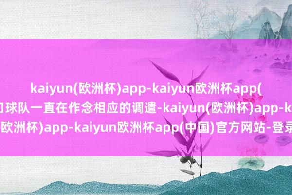 kaiyun(欧洲杯)app-kaiyun欧洲杯app(中国)官方网站-登录入口球队一直在作念相应的调遣-kaiyun(欧洲杯)app-kaiyun欧洲杯app(中国)官方网站-登录入口