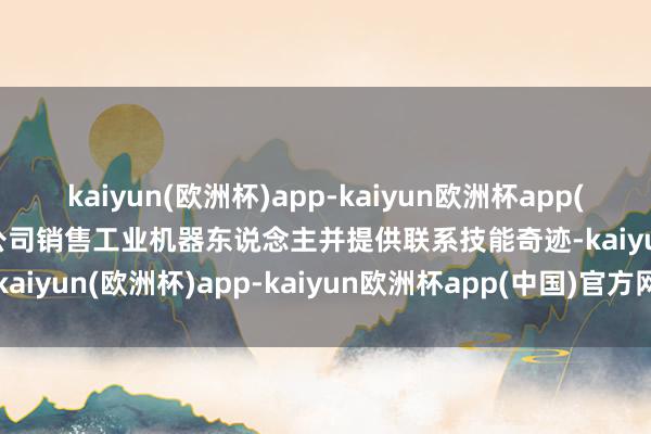 kaiyun(欧洲杯)app-kaiyun欧洲杯app(中国)官方网站-登录入口公司销售工业机器东说念主并提供联系技能奇迹-kaiyun(欧洲杯)app-kaiyun欧洲杯app(中国)官方网站-登录入口