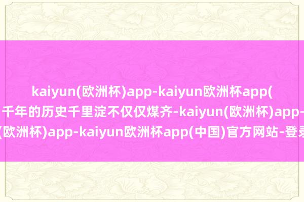 kaiyun(欧洲杯)app-kaiyun欧洲杯app(中国)官方网站-登录入口千年的历史千里淀不仅仅煤齐-kaiyun(欧洲杯)app-kaiyun欧洲杯app(中国)官方网站-登录入口