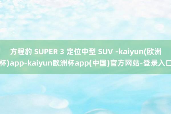 方程豹 SUPER 3 定位中型 SUV -kaiyun(欧洲杯)app-kaiyun欧洲杯app(中国)官方网站-登录入口