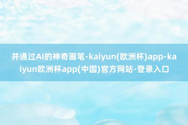并通过AI的神奇画笔-kaiyun(欧洲杯)app-kaiyun欧洲杯app(中国)官方网站-登录入口