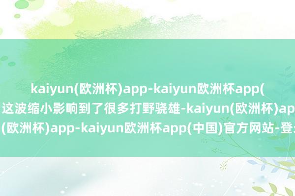 kaiyun(欧洲杯)app-kaiyun欧洲杯app(中国)官方网站-登录入口这波缩小影响到了很多打野骁雄-kaiyun(欧洲杯)app-kaiyun欧洲杯app(中国)官方网站-登录入口