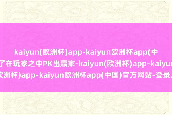 kaiyun(欧洲杯)app-kaiyun欧洲杯app(中国)官方网站-登录入口临了在玩家之中PK出赢家-kaiyun(欧洲杯)app-kaiyun欧洲杯app(中国)官方网站-登录入口