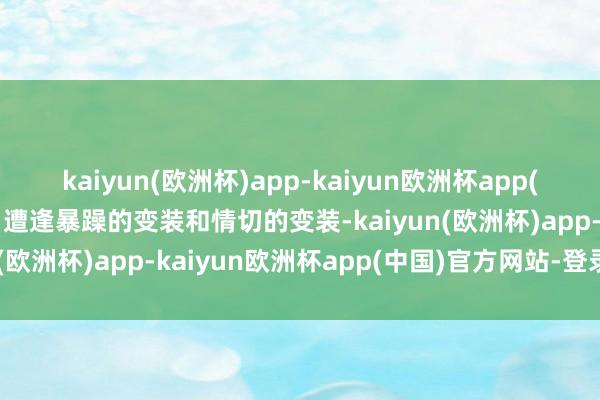 kaiyun(欧洲杯)app-kaiyun欧洲杯app(中国)官方网站-登录入口遭逢暴躁的变装和情切的变装-kaiyun(欧洲杯)app-kaiyun欧洲杯app(中国)官方网站-登录入口