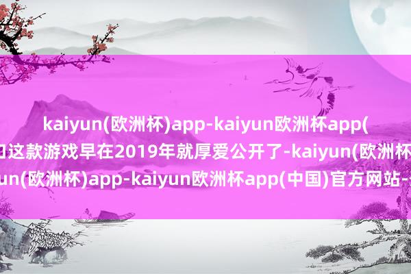 kaiyun(欧洲杯)app-kaiyun欧洲杯app(中国)官方网站-登录入口这款游戏早在2019年就厚爱公开了-kaiyun(欧洲杯)app-kaiyun欧洲杯app(中国)官方网站-登录入口