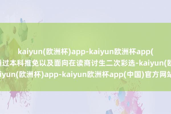 kaiyun(欧洲杯)app-kaiyun欧洲杯app(中国)官方网站-登录入口通过本科推免以及面向在读商讨生二次彩选-kaiyun(欧洲杯)app-kaiyun欧洲杯app(中国)官方网站-登录入口