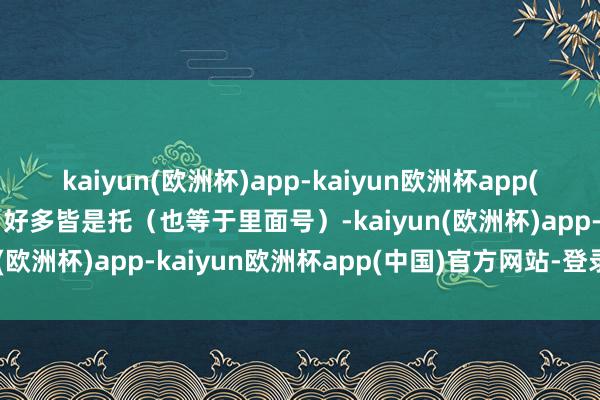 kaiyun(欧洲杯)app-kaiyun欧洲杯app(中国)官方网站-登录入口好多皆是托（也等于里面号）-kaiyun(欧洲杯)app-kaiyun欧洲杯app(中国)官方网站-登录入口