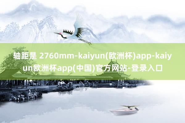 轴距是 2760mm-kaiyun(欧洲杯)app-kaiyun欧洲杯app(中国)官方网站-登录入口