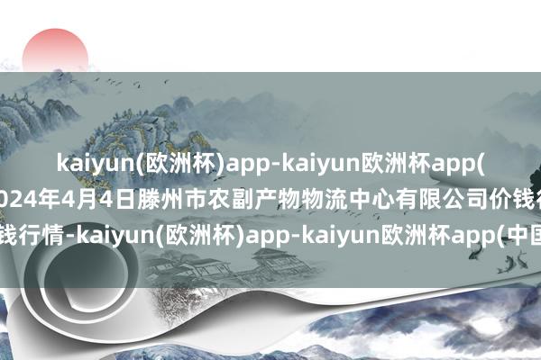 kaiyun(欧洲杯)app-kaiyun欧洲杯app(中国)官方网站-登录入口2024年4月4日滕州市农副产物物流中心有限公司价钱行情-kaiyun(欧洲杯)app-kaiyun欧洲杯app(中国)官方网站-登录入口