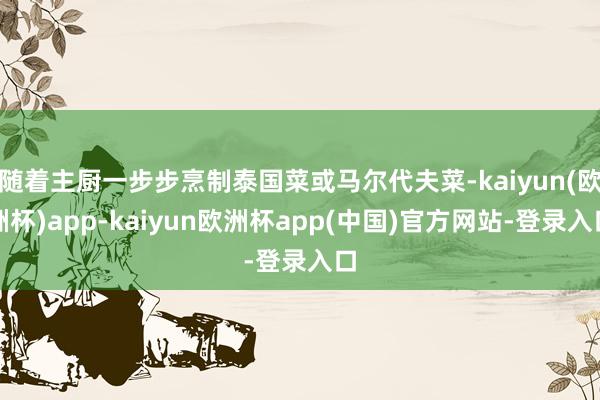 随着主厨一步步烹制泰国菜或马尔代夫菜-kaiyun(欧洲杯)app-kaiyun欧洲杯app(中国)官方网站-登录入口
