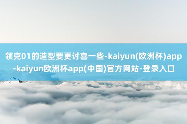领克01的造型要更讨喜一些-kaiyun(欧洲杯)app-kaiyun欧洲杯app(中国)官方网站-登录入口