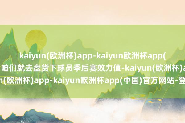 kaiyun(欧洲杯)app-kaiyun欧洲杯app(中国)官方网站-登录入口咱们就去盘货下球员季后赛效力值-kaiyun(欧洲杯)app-kaiyun欧洲杯app(中国)官方网站-登录入口