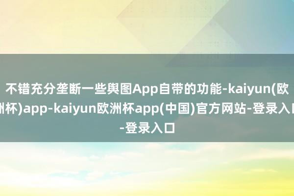 不错充分垄断一些舆图App自带的功能-kaiyun(欧洲杯)app-kaiyun欧洲杯app(中国)官方网站-登录入口