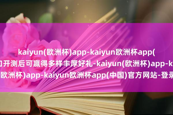 kaiyun(欧洲杯)app-kaiyun欧洲杯app(中国)官方网站-登录入口开测后可赢得多样丰厚好礼-kaiyun(欧洲杯)app-kaiyun欧洲杯app(中国)官方网站-登录入口