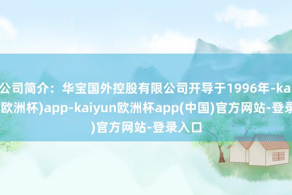 公司简介：华宝国外控股有限公司开导于1996年-kaiyun(欧洲杯)app-kaiyun欧洲杯app(中国)官方网站-登录入口