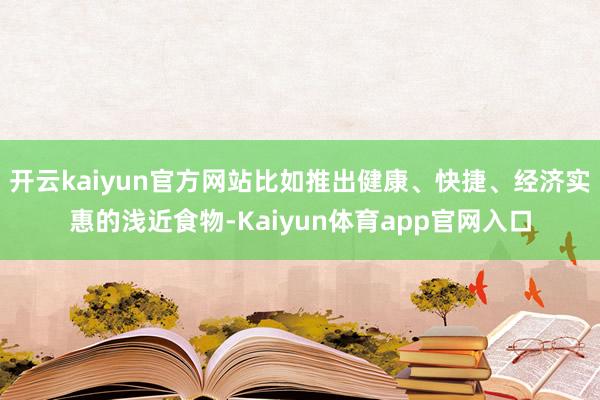 开云kaiyun官方网站比如推出健康、快捷、经济实惠的浅近食物-Kaiyun体育app官网入口