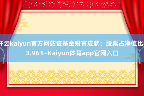 开云kaiyun官方网站该基金财富成就：股票占净值比83.96%-Kaiyun体育app官网入口