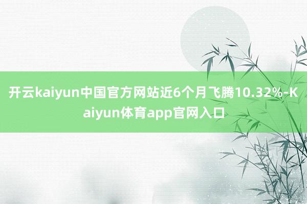 开云kaiyun中国官方网站近6个月飞腾10.32%-Kaiyun体育app官网入口