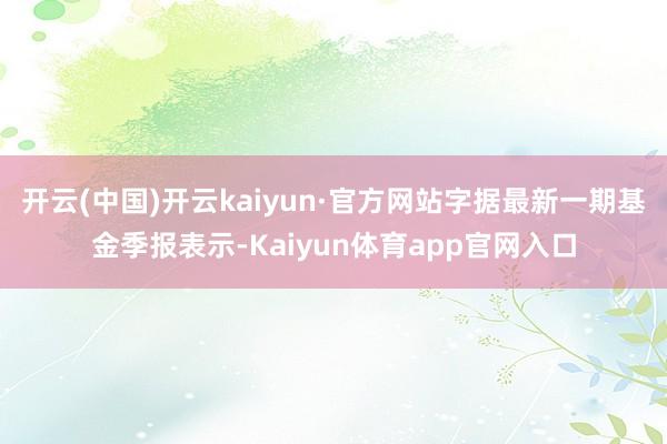 开云(中国)开云kaiyun·官方网站字据最新一期基金季报表示-Kaiyun体育app官网入口