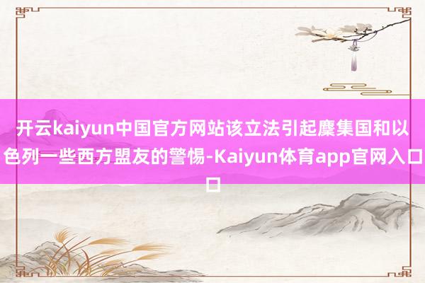 开云kaiyun中国官方网站　　该立法引起麇集国和以色列一些西方盟友的警惕-Kaiyun体育app官网入口