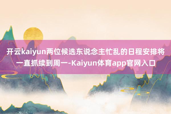 开云kaiyun　　两位候选东说念主忙乱的日程安排将一直抓续到周一-Kaiyun体育app官网入口