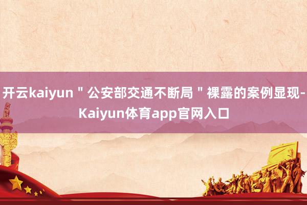 开云kaiyun＂公安部交通不断局＂裸露的案例显现-Kaiyun体育app官网入口